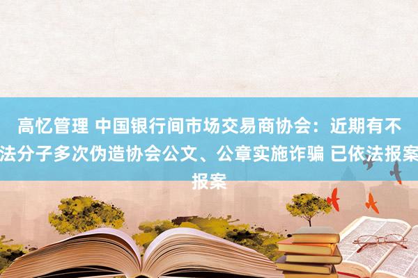 高忆管理 中国银行间市场交易商协会：近期有不法分子多次伪造协会公文、公章实施诈骗 已依法报案