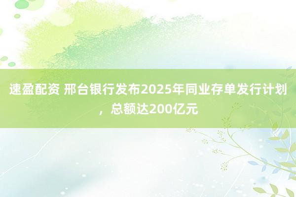 速盈配资 邢台银行发布2025年同业存单发行计划，总额达200亿元