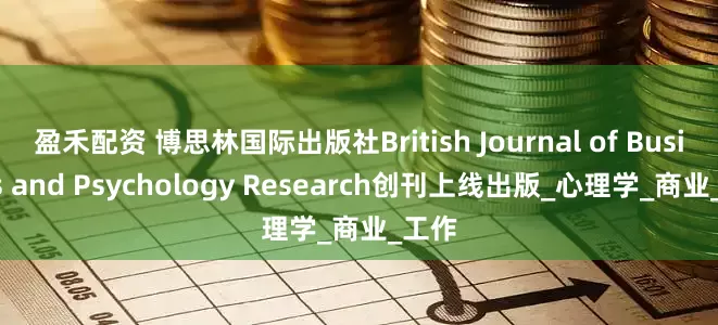 盈禾配资 博思林国际出版社British Journal of Business and Psychology Research创刊上线出版_心理学_商业_工作