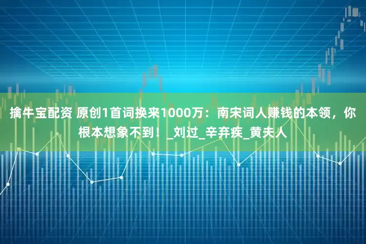 擒牛宝配资 原创1首词换来1000万：南宋词人赚钱的本领，你根本想象不到！_刘过_辛弃疾_黄夫人