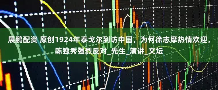 展鹏配资 原创1924年泰戈尔到访中国，为何徐志摩热情欢迎，陈独秀强烈反对_先生_演讲_文坛