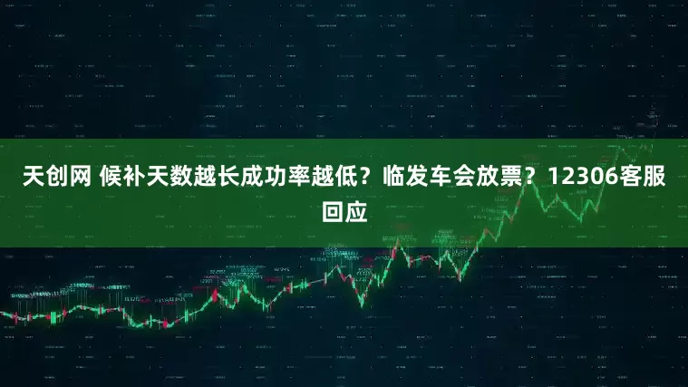 天创网 候补天数越长成功率越低？临发车会放票？12306客服回应