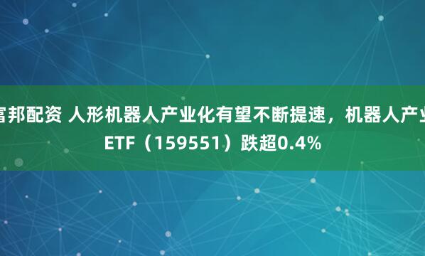 富邦配资 人形机器人产业化有望不断提速，机器人产业ETF（159551）跌超0.4%