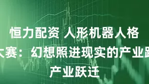 恒力配资 人形机器人格斗大赛：幻想照进现实的产业跃迁