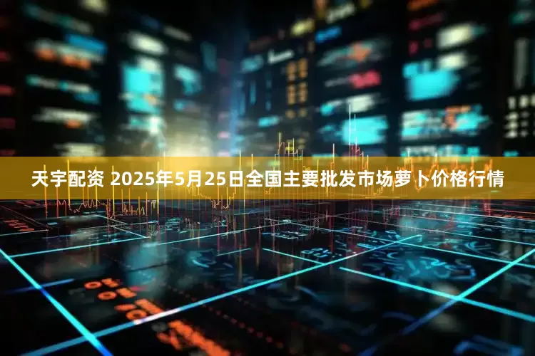 天宇配资 2025年5月25日全国主要批发市场萝卜价格行情
