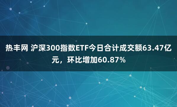 热丰网 沪深300指数ETF今日合计成交额63.47亿元，环比增加60.87%