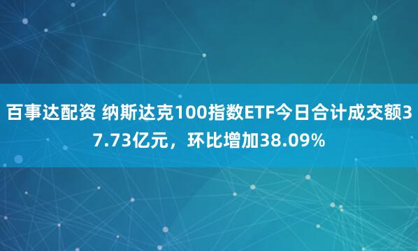 百事达配资 纳斯达克100指数ETF今日合计成交额37.73亿元，环比增加38.09%