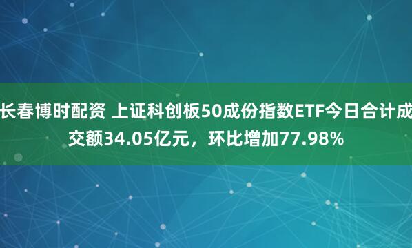 长春博时配资 上证科创板50成份指数ETF今日合计成交额34.05亿元，环比增加77.98%