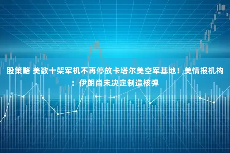 股策略 美数十架军机不再停放卡塔尔美空军基地！美情报机构：伊朗尚未决定制造核弹