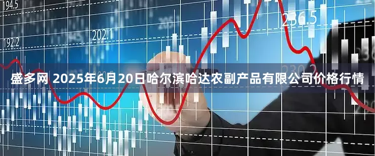 盛多网 2025年6月20日哈尔滨哈达农副产品有限公司价格行情