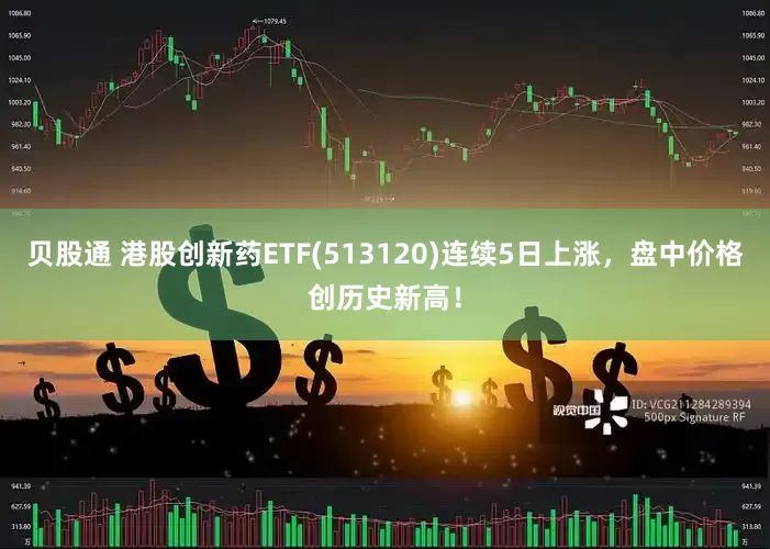 贝股通 港股创新药ETF(513120)连续5日上涨，盘中价格创历史新高！