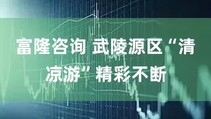富隆咨询 武陵源区“清凉游”精彩不断