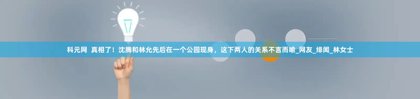 科元网  真相了！沈腾和林允先后在一个公园现身，这下两人的关系不言而喻_网友_绯闻_林女士