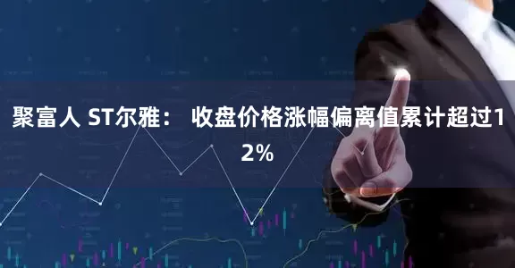 聚富人 ST尔雅： 收盘价格涨幅偏离值累计超过12%