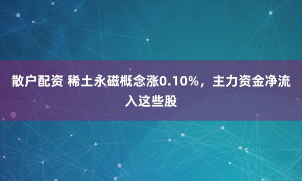 散户配资 稀土永磁概念涨0.10%，主力资金净流入这些股