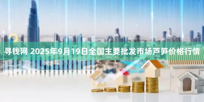 寻钱网 2025年9月19日全国主要批发市场芦笋价格行情