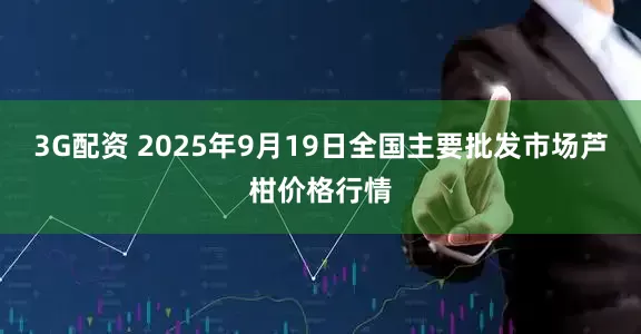 3G配资 2025年9月19日全国主要批发市场芦柑价格行情