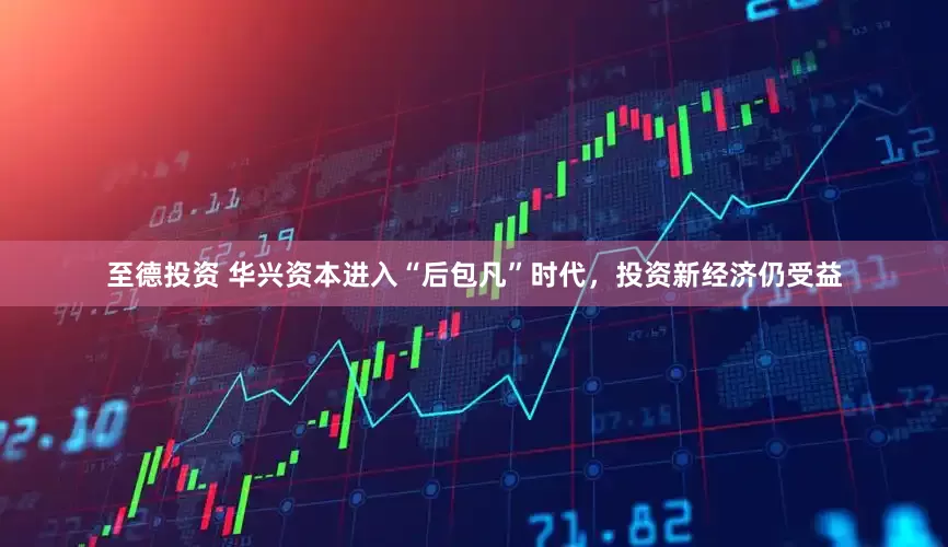 至德投资 华兴资本进入“后包凡”时代，投资新经济仍受益
