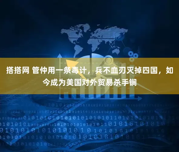 搭搭网 管仲用一条毒计，兵不血刃灭掉四国，如今成为美国对外贸易杀手锏