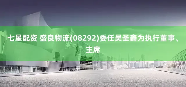 七星配资 盛良物流(08292)委任吴圣鑫为执行董事、主席
