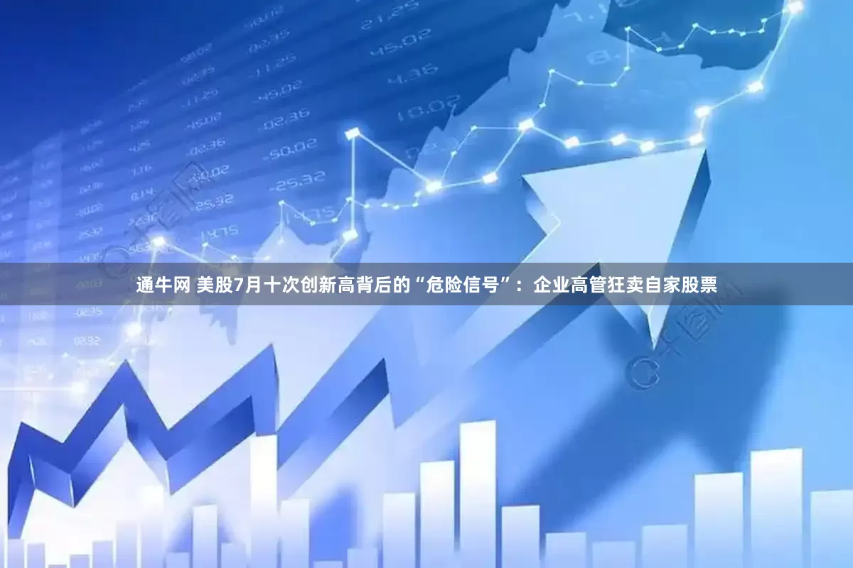 通牛网 美股7月十次创新高背后的“危险信号”：企业高管狂卖自家股票