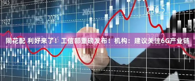 同花配 利好来了！工信部重磅发布！机构：建议关注6G产业链