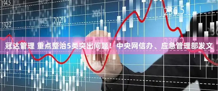 冠达管理 重点整治5类突出问题！中央网信办、应急管理部发文